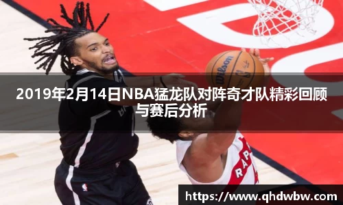 qy千亿2019年2月14日NBA猛龙队对阵奇才队精彩回顾与赛后分析