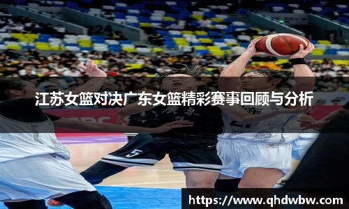 qy千亿江苏女篮对决广东女篮精彩赛事回顾与分析